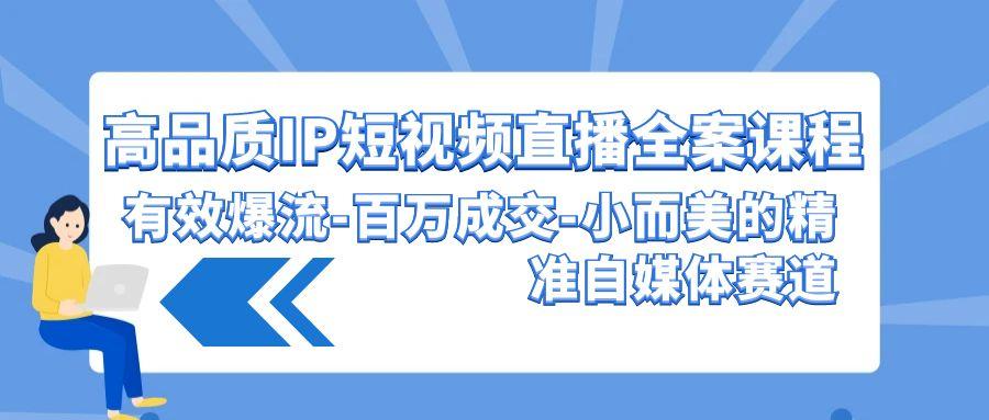 (9591期)高品质 IP短视频直播-全案课程，有效爆流-百万成交-小而美的精准自媒体赛道-桀创项目掘金社