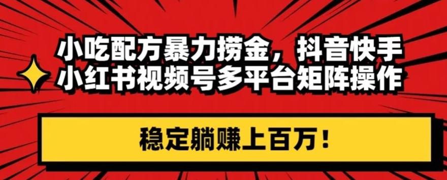 小吃配方暴力捞金，抖音快手小红书视频号多平台矩阵操作，稳定躺赚上百万！-桀创项目掘金社