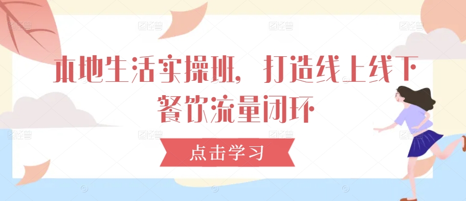 本地生活实操班，打造线上线下餐饮流量闭环-桀创项目掘金社