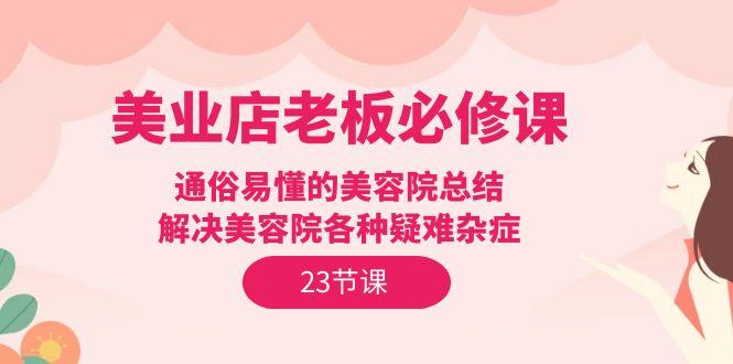 (9986期)美业店老板必修课：通俗易懂的美容院总结，解决美容院各种疑难杂症(23节)-桀创项目掘金社