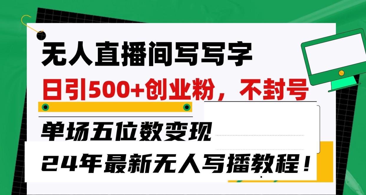 无人直播间写字日引500+创业粉，单场五位数变现，24年最新无人写播不封号教程！-桀创项目掘金社