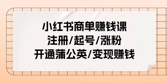 小红书商单赚钱课：注册/起号/涨粉/开通蒲公英/变现赚钱(25节课)-桀创项目掘金社