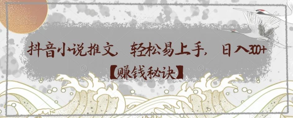 抖音小说推文，轻松易上手，日入300+【赚钱秘诀】-桀创项目掘金社