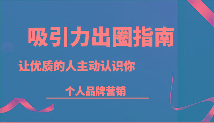 吸引力出圈指南-让优质的人主动认识你-个人品牌营销(13节课)-桀创项目掘金社