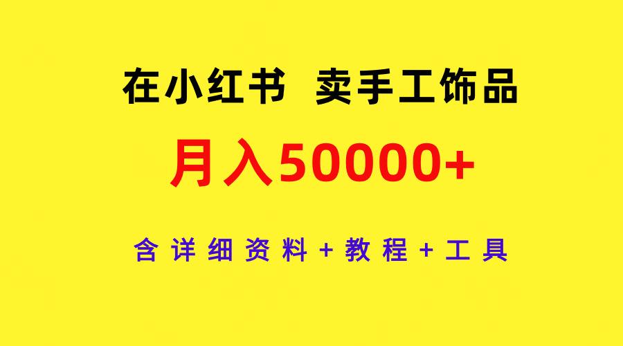 (9585期)在小红书卖手工饰品，月入50000+，含详细资料+教程+工具-桀创项目掘金社