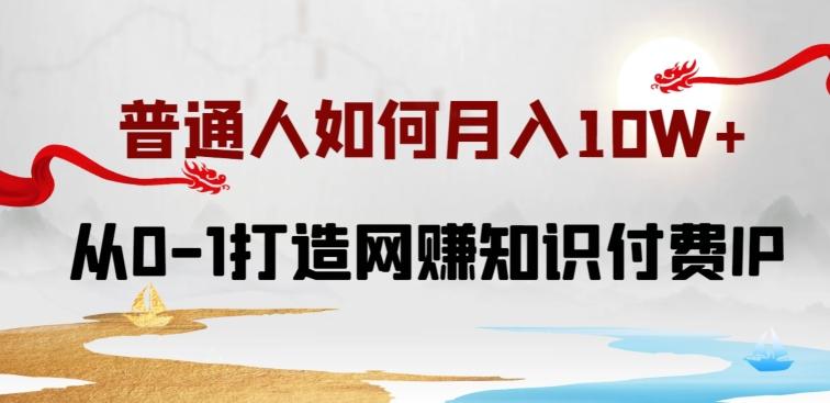 普通人如何打造知识付费IP月入10W+，从0-1打造网赚知识付费IP，小白喂饭级教程【揭秘】-桀创项目掘金社