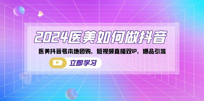 2024医美如何做抖音，医美抖音号本地团购，短视频直播双IP，爆品引流-桀创项目掘金社