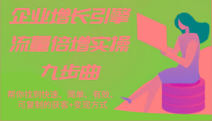 企业增长引擎流量倍增实操九步曲，帮你找到快速、简单、有效、可复制的获客+变现方式-桀创项目掘金社