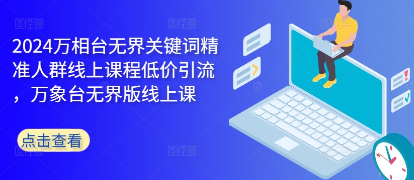 2024万相台无界关键词精准人群线上课程低价引流 ，万象台无界版线上课-桀创项目掘金社