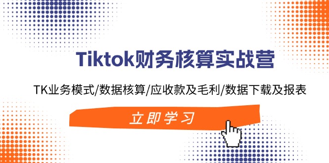 Tiktok财务核算实战营：TK业务模式/数据核算/应收款及毛利/数据下载及报表-桀创项目掘金社