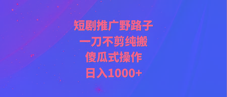 (9586期)短剧推广野路子，一刀不剪纯搬运，傻瓜式操作，日入1000+-桀创项目掘金社