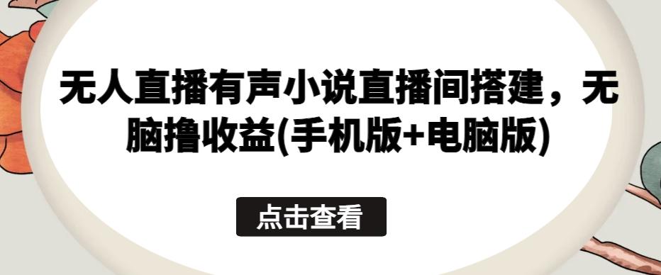 无人直播有声小说直播间搭建，无脑撸收益(手机版+电脑版)-桀创项目掘金社