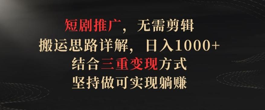 短剧推广，无需剪辑，搬运思路详解，日入1000+，结合三重变现方式，坚持做可实现躺赚【揭秘】-桀创项目掘金社