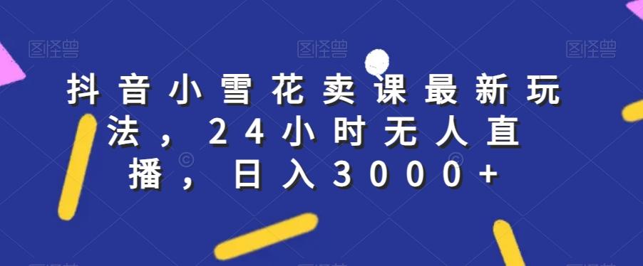 抖音小雪花卖课最新玩法，24小时无人直播，日入3000+【揭秘】-桀创项目掘金社