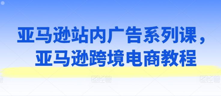 亚马逊站内广告系列课，亚马逊跨境电商教程-桀创项目掘金社