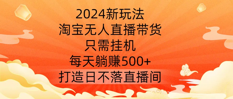 2024新玩法，淘宝无人直播带货，只需挂机，每天躺赚500+ 打造日不落直播间【揭秘】-桀创项目掘金社