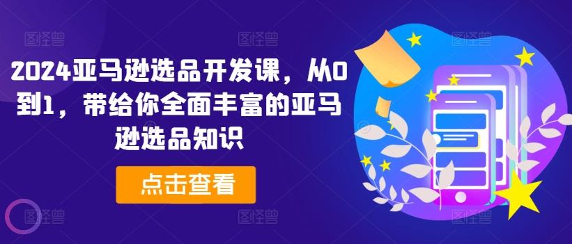 2024亚马逊选品开发课，从0到1，带给你全面丰富的亚马逊选品知识-桀创项目掘金社