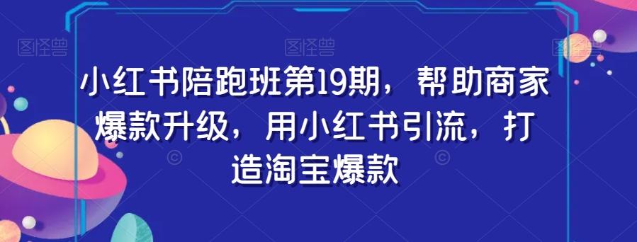 小红书陪跑班第19期，帮助商家爆款升级，用小红书引流，打造淘宝爆款-桀创项目掘金社