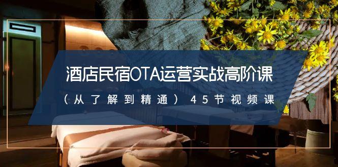 酒店民宿-OTA运营实战高阶课(从了解到精通)45节视频课-桀创项目掘金社
