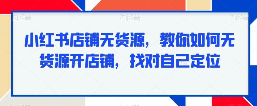 小红书店铺无货源，教你如何无货源开店铺，找对自己定位-桀创项目掘金社