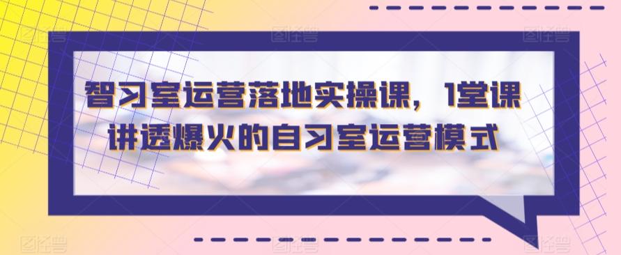 智习室运营落地实操课，1堂课讲透爆火的自习室运营模式-桀创项目掘金社