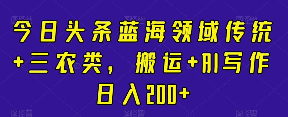 今日头条蓝海领域传统+三农类，搬运+AI写作日入200+-桀创项目掘金社