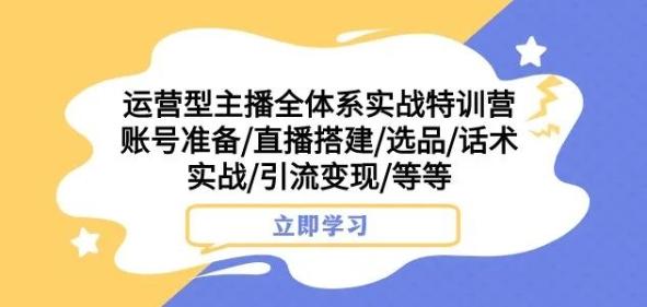 运营型主播全体系实战特训营，账号准备/直播搭建/选品/话术实战/引流变现/等等-桀创项目掘金社