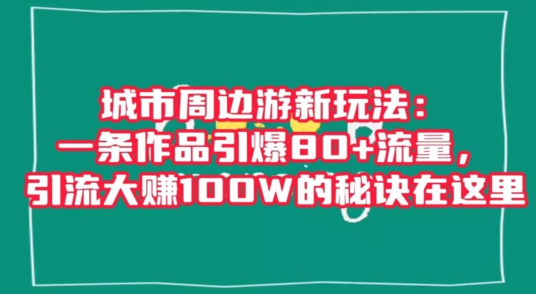城市周边游新玩法：一条作品引爆80+流量，引流大赚100W的秘诀在这里【揭秘】-桀创项目掘金社