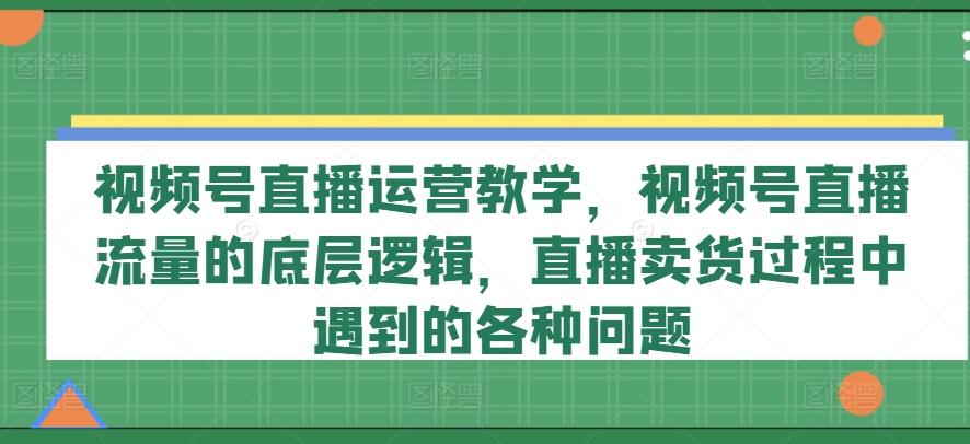 视频号直播运营教学，视频号直播流量的底层逻辑，直播卖货过程中遇到的各种问题-桀创项目掘金社