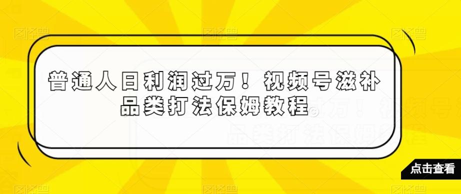 普通人日利润过万！视频号滋补品类打法保姆教程【揭秘】-桀创项目掘金社