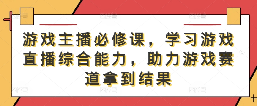 游戏主播必修课，学习游戏直播综合能力，助力游戏赛道拿到结果-桀创项目掘金社