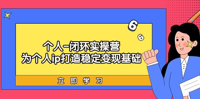 (9331期)个人-闭环实操营：为个人ip打造稳定变现基础，从价值定位/爆款打造/产品…-桀创项目掘金社