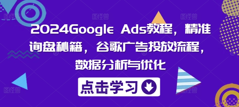 2024Google Ads教程，精准询盘秘籍，谷歌广告投放流程，数据分析与优化-桀创项目掘金社