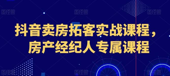抖音卖房拓客实战课程，房产经纪人专属课程-桀创项目掘金社