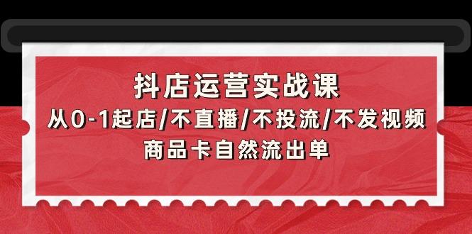 (9705期)抖店运营实战课：从0-1起店/不直播/不投流/不发视频/商品卡自然流出单-桀创项目掘金社