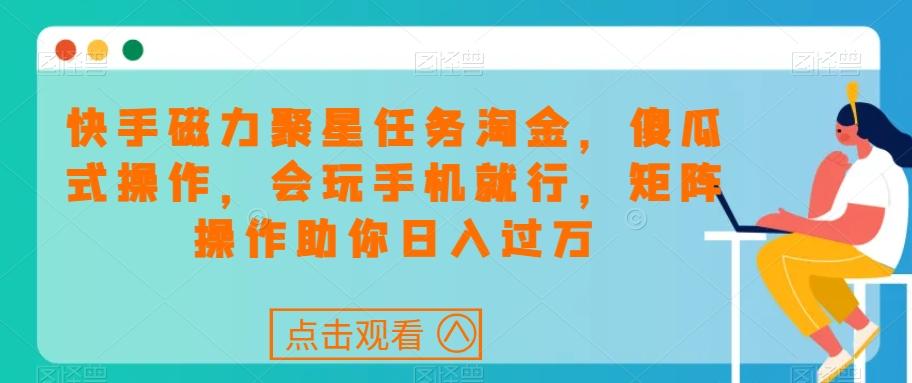 快手磁力聚星任务淘金，傻瓜式操作，会玩手机就行，矩阵操作助你日入过万-桀创项目掘金社