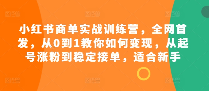 小红书商单实战训练营，全网首发，从0到1教你如何变现，从起号涨粉到稳定接单，适合新手-桀创项目掘金社