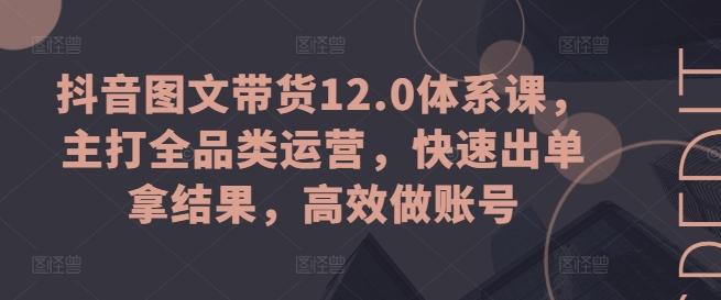 抖音图文带货12.0体系课，主打全品类运营，快速出单拿结果，高效做账号-桀创项目掘金社
