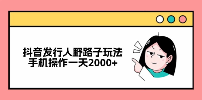 抖音发行人野路子玩法，手机操作一天2000+-桀创项目掘金社