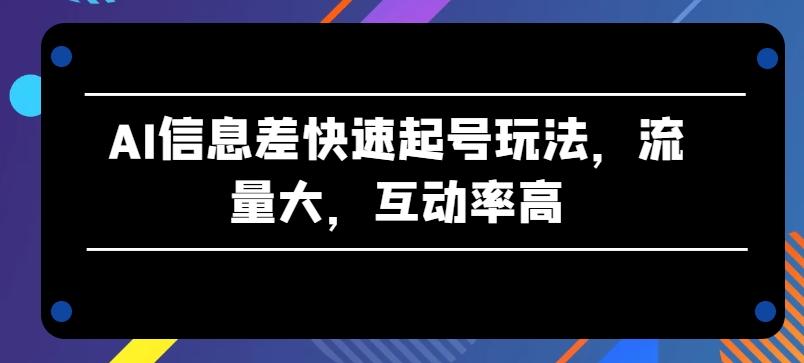 AI信息差快速起号玩法，流量大，互动率高【揭秘】-桀创项目掘金社