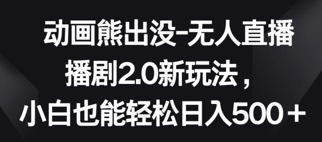 动画熊出没-无人直播播剧2.0新玩法，小白也能轻松日入500+【揭秘】-桀创项目掘金社