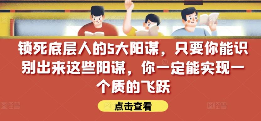 锁死底层人的5大阳谋，只要你能识别出来这些阳谋，你一定能实现一个质的飞跃【付费文章】-桀创项目掘金社