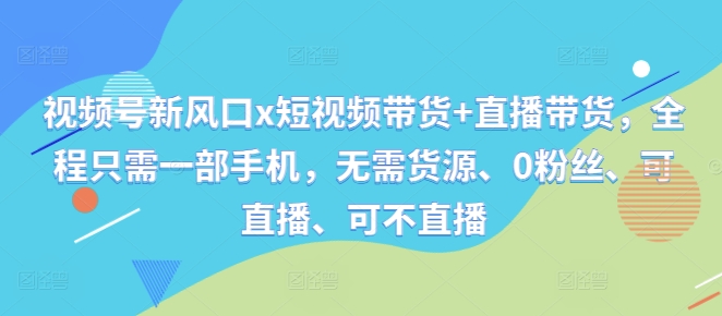 视频号新风口x短视频带货+直播带货，全程只需一部手机，无需货源、0粉丝、可直播、可不直播-桀创项目掘金社