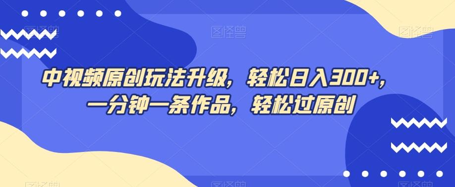 中视频原创玩法升级，轻松日入300+，一分钟一条作品，轻松过原创【揭秘】-桀创项目掘金社