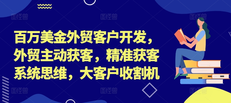 百万美金外贸客户开发，外贸主动获客，精准获客系统思维，大客户收割机-桀创项目掘金社