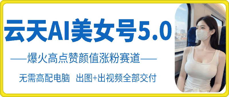 云天AI美女号5.0，爆火高点赞颜值涨粉赛道-桀创项目掘金社