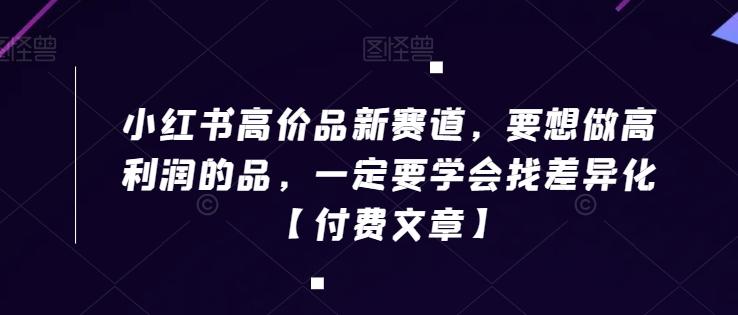 小红书高价品新赛道，要想做高利润的品，一定要学会找差异化【付费文章】-桀创项目掘金社