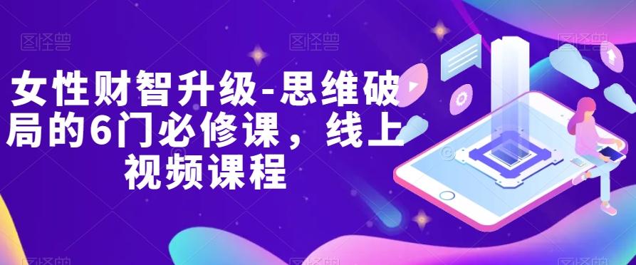 女性财智升级-思维破局的6门必修课，线上视频课程-桀创项目掘金社