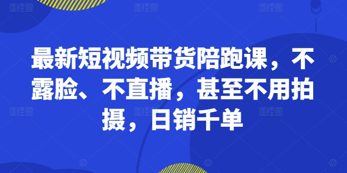 最新短视频带货陪跑课，不露脸、不直播，甚至不用拍摄，日销千单-桀创项目掘金社