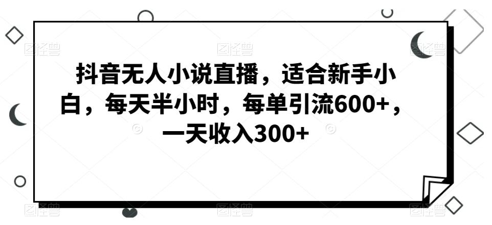 抖音无人小说直播，适合新手小白，每天半小时，每单引流600+，一天收入300+-桀创项目掘金社